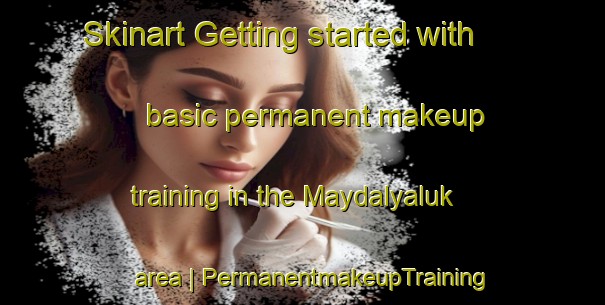 Skinart Getting started with basic permanent makeup training in the Maydalyaluk area | PermanentmakeupTraining | PermanentmakeupClasses | SkinartTraining-Russian Federation